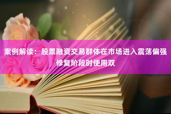 案例解读：股票融资交易群体在市场进入震荡偏强修复阶段时使用双