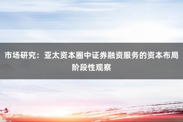 市场研究：亚太资本圈中证券融资服务的资本布局阶段性观察