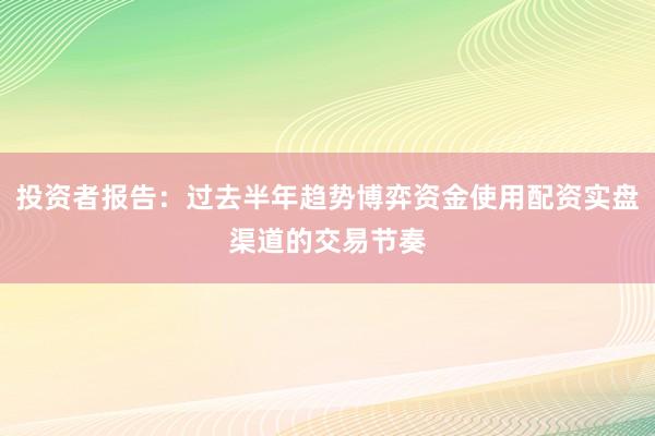 投资者报告：过去半年趋势博弈资金使用配资实盘渠道的交易节奏