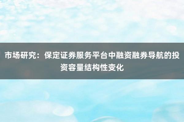 市场研究：保定证券服务平台中融资融券导航的投资容量结构性变化