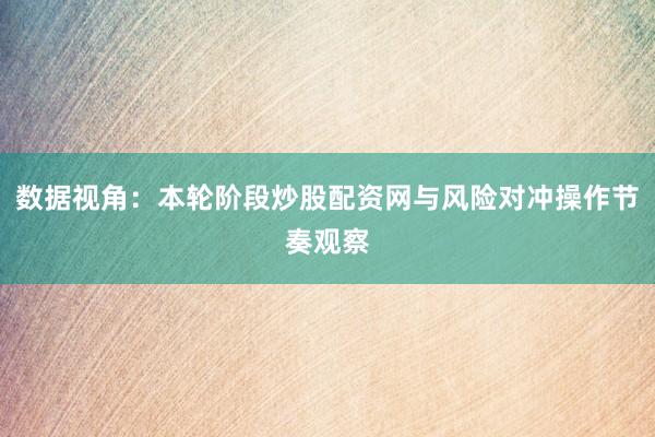 数据视角：本轮阶段炒股配资网与风险对冲操作节奏观察
