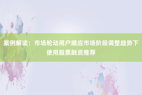 案例解读：市场轮动用户顺应市场阶段调整趋势下使用股票融资推荐