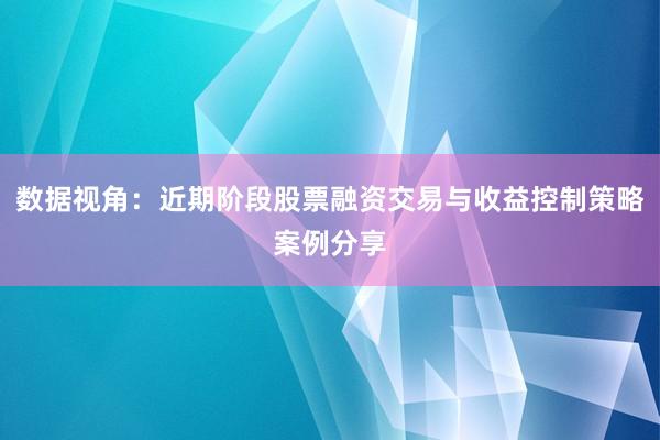 数据视角：近期阶段股票融资交易与收益控制策略案例分享