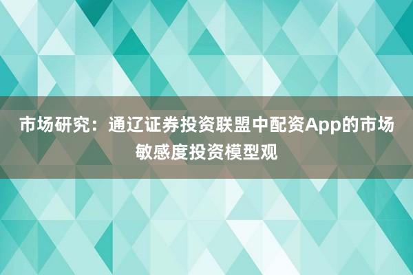 市场研究:通辽证券投资联盟中配资App的市场敏感度投资模型观