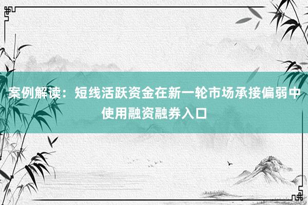 案例解读：短线活跃资金在新一轮市场承接偏弱中使用融资融券入口