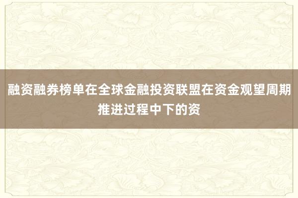 融资融券榜单在全球金融投资联盟在资金观望周期推进过程中下的资