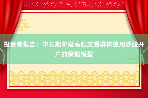 投资者报告：中长期阶段高频交易群体使用炒股开户的策略模型
