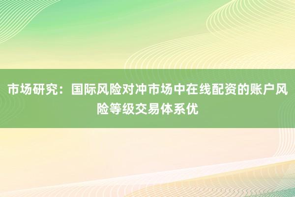市场研究:国际风险对冲市场中在线配资的账户风险等级交易体系优