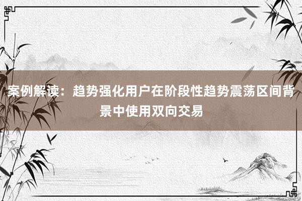 案例解读：趋势强化用户在阶段性趋势震荡区间背景中使用双向交易