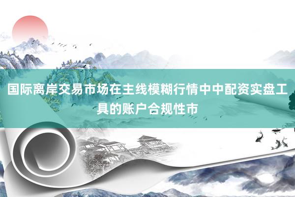 国际离岸交易市场在主线模糊行情中中配资实盘工具的账户合规性市