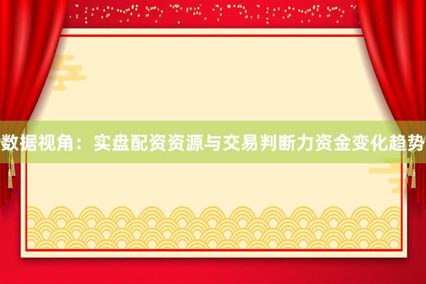 数据视角：实盘配资资源与交易判断力资金变化趋势