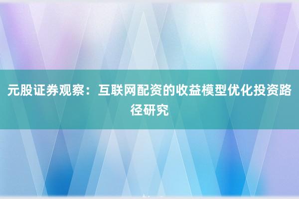 元股证券观察：互联网配资的收益模型优化投资路径研究