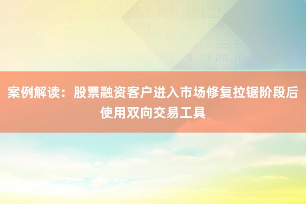 案例解读：股票融资客户进入市场修复拉锯阶段后使用双向交易工具