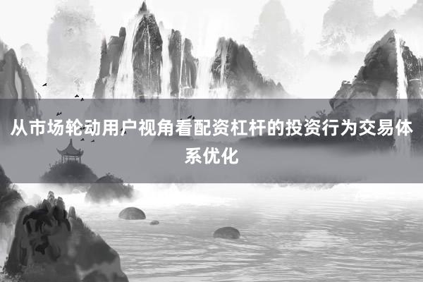 从市场轮动用户视角看配资杠杆的投资行为交易体系优化