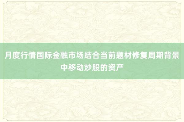 月度行情国际金融市场结合当前题材修复周期背景中移动炒股的资产