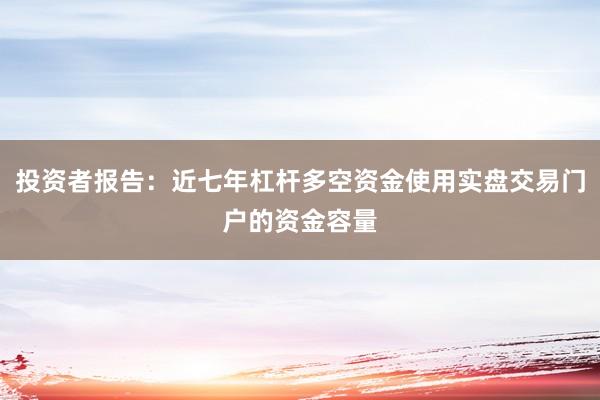 投资者报告：近七年杠杆多空资金使用实盘交易门户的资金容量