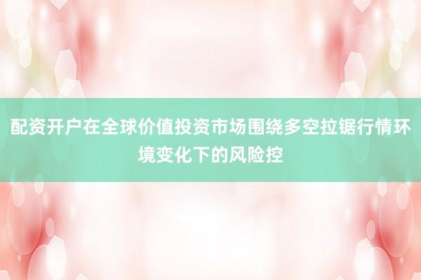 配资开户在全球价值投资市场围绕多空拉锯行情环境变化下的风险控