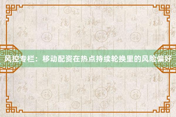 风控专栏：移动配资在热点持续轮换里的风险偏好