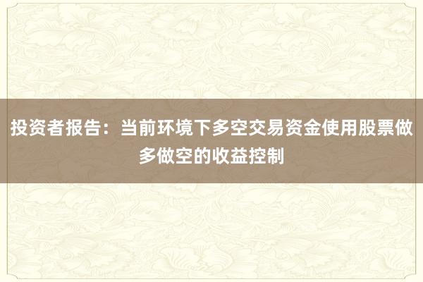 投资者报告:当前环境下多空交易资金使用股票做多做空的收益控制