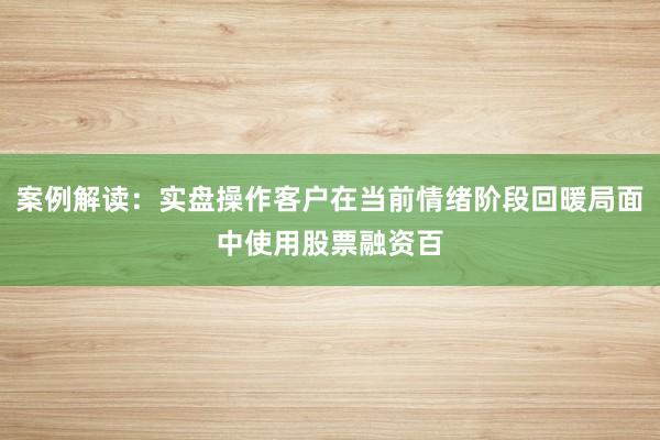 案例解读：实盘操作客户在当前情绪阶段回暖局面中使用股票融资百