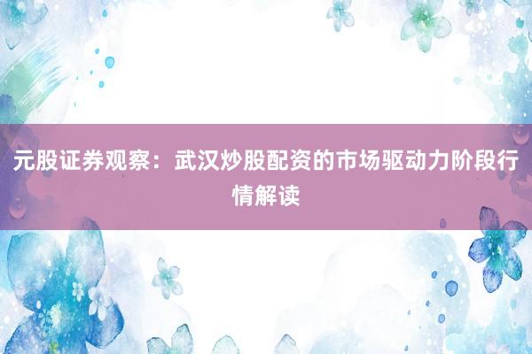 元股证券观察：武汉炒股配资的市场驱动力阶段行情解读