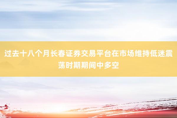 过去十八个月长春证券交易平台在市场维持低迷震荡时期期间中多空
