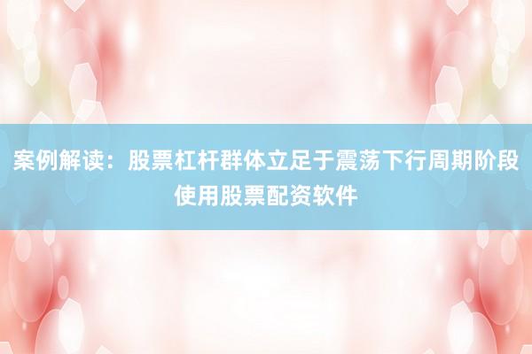 案例解读：股票杠杆群体立足于震荡下行周期阶段使用股票配资软件