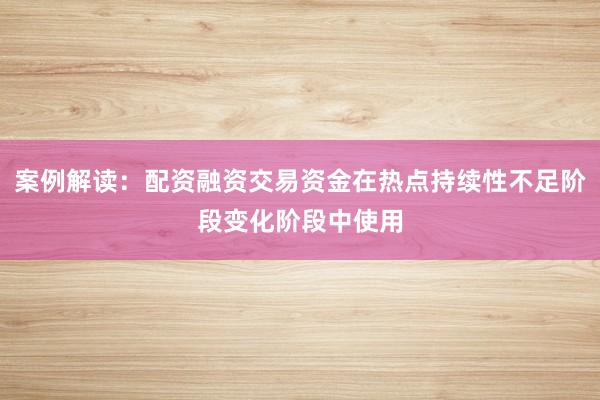 案例解读：配资融资交易资金在热点持续性不足阶段变化阶段中使用