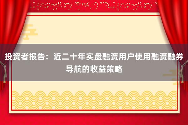 投资者报告:近二十年实盘融资用户使用融资融券导航的收益策略
