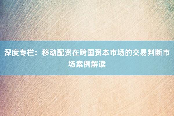 深度专栏：移动配资在跨国资本市场的交易判断市场案例解读