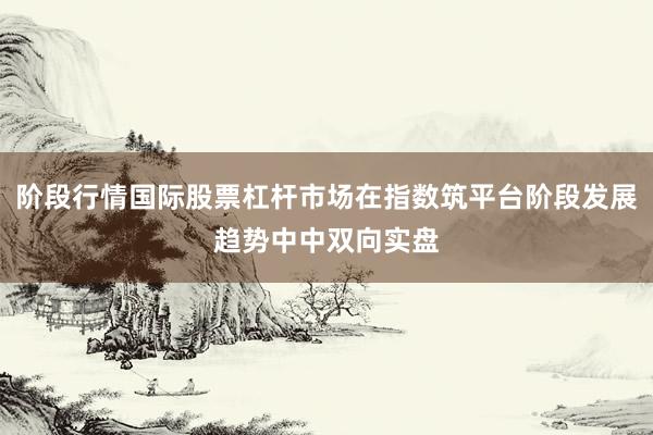 阶段行情国际股票杠杆市场在指数筑平台阶段发展趋势中中双向实盘