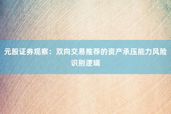 元股证券观察:双向交易推荐的资产承压能力风险识别逻辑