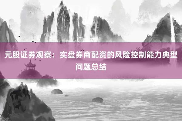元股证券观察：实盘券商配资的风险控制能力典型问题总结