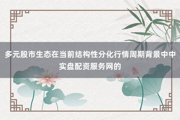 多元股市生态在当前结构性分化行情周期背景中中实盘配资服务网的