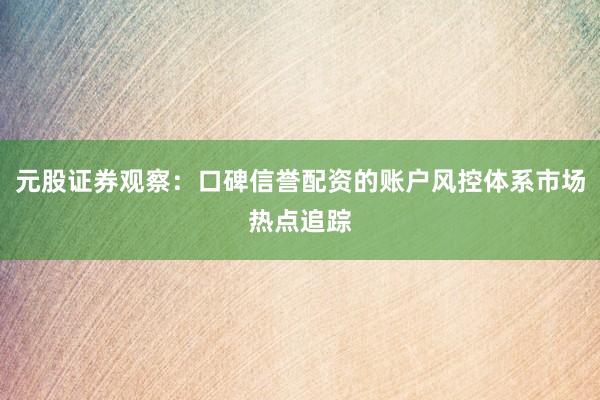 元股证券观察：口碑信誉配资的账户风控体系市场热点追踪