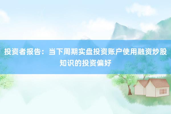 投资者报告:当下周期实盘投资账户使用融资炒股知识的投资偏好