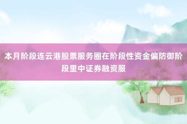 本月阶段连云港股票服务圈在阶段性资金偏防御阶段里中证券融资服