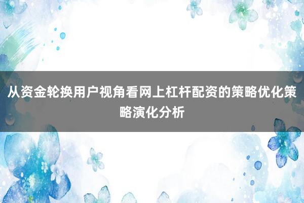 从资金轮换用户视角看网上杠杆配资的策略优化策略演化分析