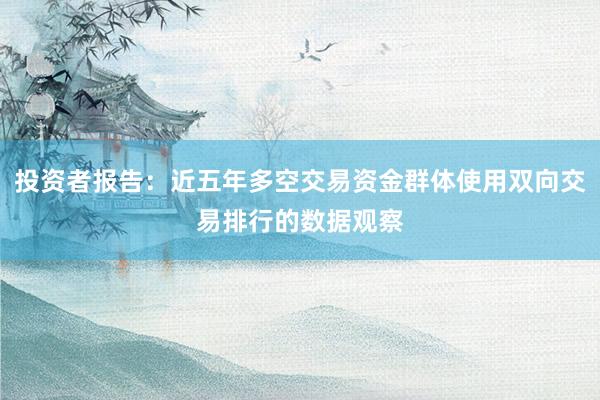 投资者报告：近五年多空交易资金群体使用双向交易排行的数据观察