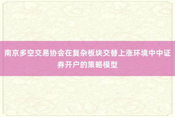 南京多空交易协会在复杂板块交替上涨环境中中证券开户的策略模型
