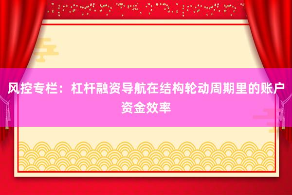风控专栏：杠杆融资导航在结构轮动周期里的账户资金效率