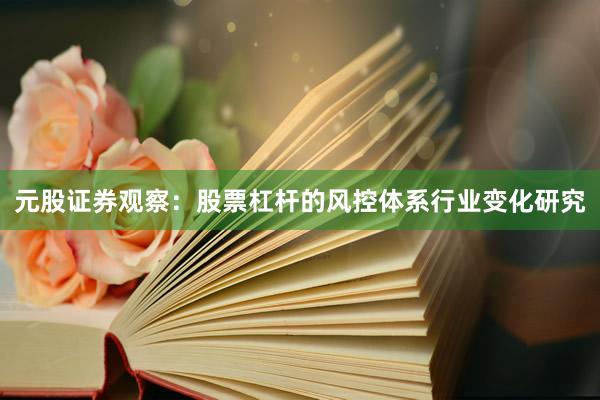 元股证券观察：股票杠杆的风控体系行业变化研究