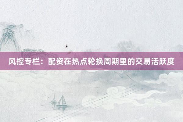 风控专栏:配资在热点轮换周期里的交易活跃度