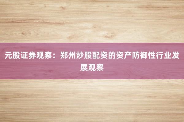 元股证券观察：郑州炒股配资的资产防御性行业发展观察