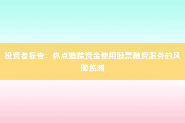 投资者报告:热点追踪资金使用股票融资服务的风险监测