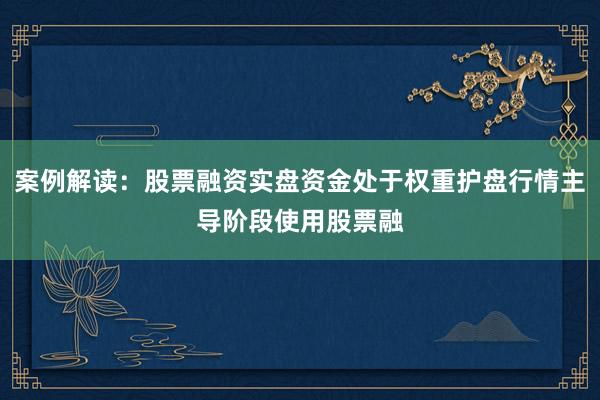 案例解读：股票融资实盘资金处于权重护盘行情主导阶段使用股票融