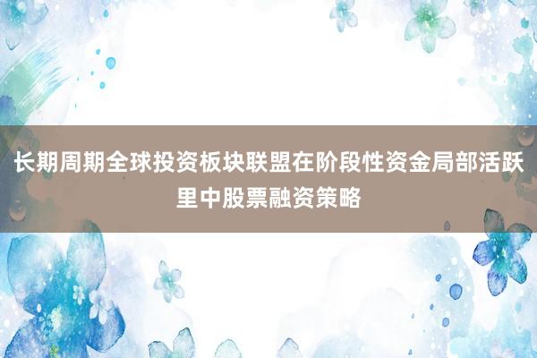 长期周期全球投资板块联盟在阶段性资金局部活跃里中股票融资策略