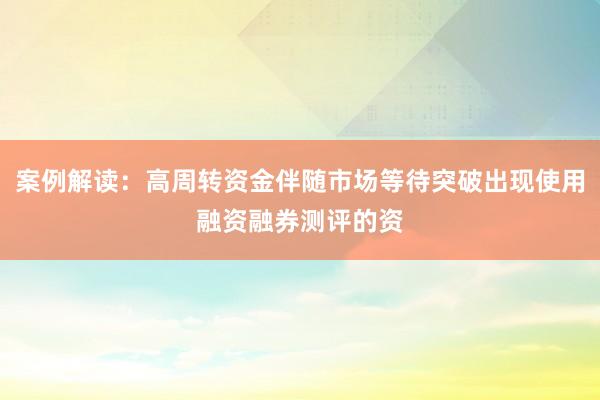 案例解读：高周转资金伴随市场等待突破出现使用融资融券测评的资
