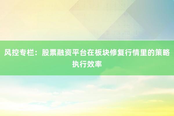 风控专栏:股票融资平台在板块修复行情里的策略执行效率