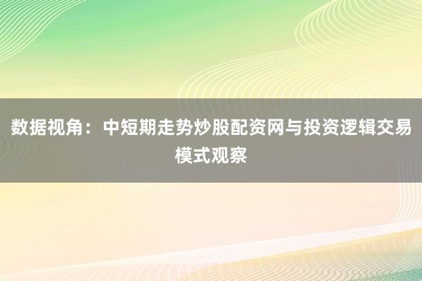 数据视角:中短期走势炒股配资网与投资逻辑交易模式观察